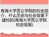 青海大学昆仑学院的校史简介，什么历史与社会背景下建校的(青海大学昆仑学院校史背景)