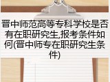 晋中师范高等专科学校是否有在职研究生,报考条件如何(晋中师专在职研究生条件)