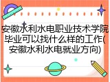 安徽水利水电职业技术学院毕业可以找什么样的工作(安徽水利水电就业方向)