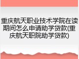 重庆航天职业技术学院在读期间怎么申请助学贷款(重庆航天职院助学贷款)
