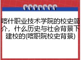 喀什职业技术学院的校史简介，什么历史与社会背景下建校的(喀职院校史背景)