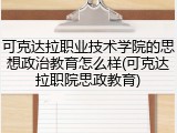可克达拉职业技术学院的思想政治教育怎么样(可克达拉职院思政教育)