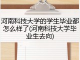 河南科技大学的学生毕业都怎么样了(河南科技大学毕业生去向)