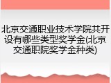 北京交通职业技术学院共开设有哪些类型奖学金(北京交通职院奖学金种类)