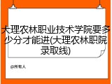 大理农林职业技术学院要多少分才能进(大理农林职院录取线)