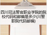 四川司法警官职业学院的院校代码和邮编是多少(川警职院代码邮编)