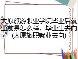 太原旅游职业学院毕业后就业前景怎么样，毕业生去向(太原旅职就业去向)