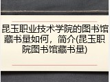 昆玉职业技术学院的图书馆藏书量如何，简介(昆玉职院图书馆藏书量)