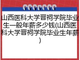 山西医科大学晋祠学院毕业生一般年薪多少钱(山西医科大学晋祠学院毕业生年薪)