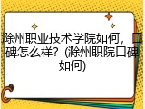 滁州职业技术学院如何，口碑怎么样？(滁州职院口碑如何)