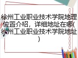 徐州工业职业技术学院地理位置介绍，详细地址在哪(徐州工业职业技术学院地址)