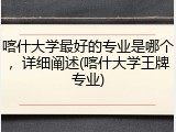 喀什大学最好的专业是哪个，详细阐述(喀什大学王牌专业)