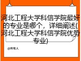 河北工程大学科信学院最好的专业是哪个，详细阐述(河北工程大学科信学院优势专业)