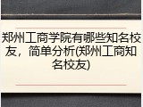 郑州工商学院有哪些知名校友，简单分析(郑州工商知名校友)