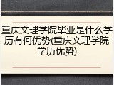 重庆文理学院毕业是什么学历有何优势(重庆文理学院学历优势)