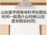 山东医学高等专科学校报名时间一般是什么时候(山东医专报名时间)