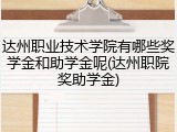 达州职业技术学院有哪些奖学金和助学金呢(达州职院奖助学金)
