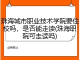 珠海城市职业技术学院要住校吗，是否能走读(珠海职院可走读吗)