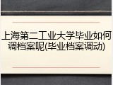上海第二工业大学毕业如何调档案呢(毕业档案调动)