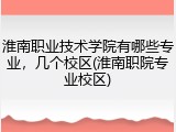淮南职业技术学院有哪些专业，几个校区(淮南职院专业校区)