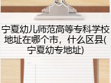宁夏幼儿师范高等专科学校地址在哪个市，什么区县(宁夏幼专地址)