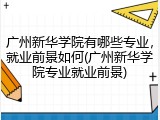 广州新华学院有哪些专业，就业前景如何(广州新华学院专业就业前景)