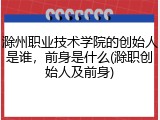 滁州职业技术学院的创始人是谁，前身是什么(滁职创始人及前身)