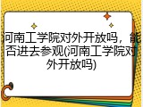 河南工学院对外开放吗，能否进去参观(河南工学院对外开放吗)