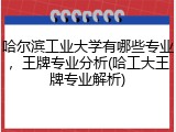 哈尔滨工业大学有哪些专业，王牌专业分析(哈工大王牌专业解析)