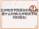 北京物资学院报名时间一般是什么时候(北京物资学院何时报名)