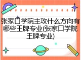 张家口学院主攻什么方向有哪些王牌专业(张家口学院王牌专业)