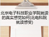 北京电子科技职业学院就读的真实感觉如何(北电科院就读感受)