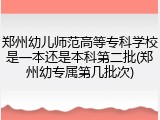 郑州幼儿师范高等专科学校是一本还是本科第二批(郑州幼专属第几批次)