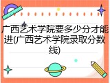 广西艺术学院要多少分才能进(广西艺术学院录取分数线)