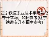 辽宁铁道职业技术学院要招专升本吗，如何参考(辽宁铁道专升本招生参考)