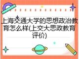 上海交通大学的思想政治教育怎么样(上交大思政教育评价)