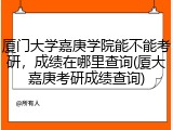 厦门大学嘉庚学院能不能考研，成绩在哪里查询(厦大嘉庚考研成绩查询)