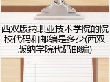 西双版纳职业技术学院的院校代码和邮编是多少(西双版纳学院代码邮编)