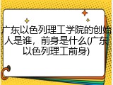 广东以色列理工学院的创始人是谁，前身是什么(广东以色列理工前身)