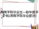 湘南学院毕业生一般年薪多少钱(湘南学院毕业薪资)