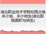湖北职业技术学院校园占地多少亩，多少师生(湖北职院面积与师生)