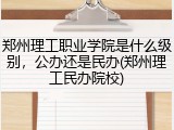 郑州理工职业学院是什么级别，公办还是民办(郑州理工民办院校)