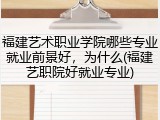 福建艺术职业学院哪些专业就业前景好，为什么(福建艺职院好就业专业)
