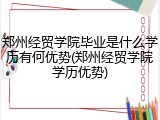 郑州经贸学院毕业是什么学历有何优势(郑州经贸学院学历优势)