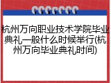 杭州万向职业技术学院毕业典礼一般什么时候举行(杭州万向毕业典礼时间)