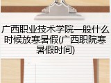 广西职业技术学院一般什么时候放寒暑假(广西职院寒暑假时间)