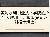 黄河水利职业技术学院的招生人数和计划解读(黄河水利招生解读)