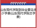 山东现代学院到毕业要花多少学费(山东现代学院总学费)