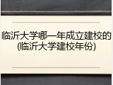 临沂大学哪一年成立建校的(临沂大学建校年份)