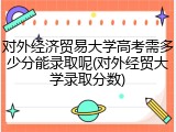 对外经济贸易大学高考需多少分能录取呢(对外经贸大学录取分数)